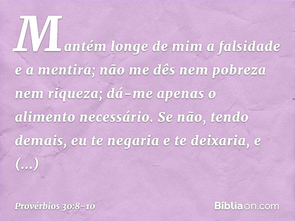 Mantém longe de mim
a falsidade e a mentira;
não me dês nem pobreza nem riqueza;
dá-me apenas o alimento necessário. Se não, tendo demais,
eu te negaria e te de