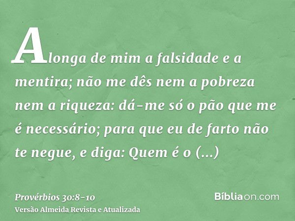 Alonga de mim a falsidade e a mentira; não me dês nem a pobreza nem a riqueza: dá-me só o pão que me é necessário;para que eu de farto não te negue, e diga: Que