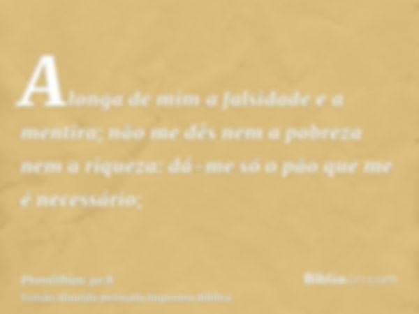 Alonga de mim a falsidade e a mentira; não me dês nem a pobreza nem a riqueza: dá-me só o pão que me é necessário;