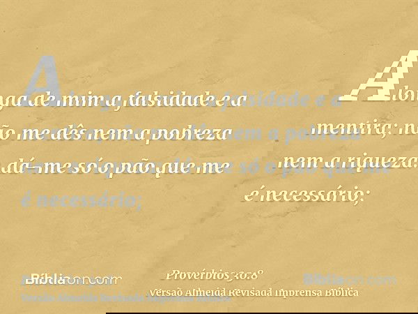Alonga de mim a falsidade e a mentira; não me dês nem a pobreza nem a riqueza: dá-me só o pão que me é necessário;
