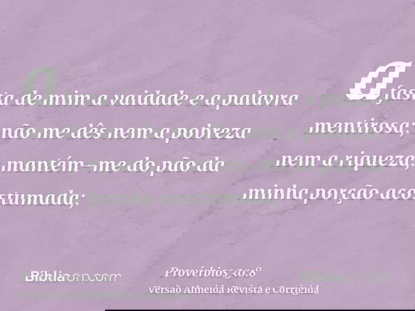 afasta de mim a vaidade e a palavra mentirosa; não me dês nem a pobreza nem a riqueza; mantém-me do pão da minha porção acostumada;