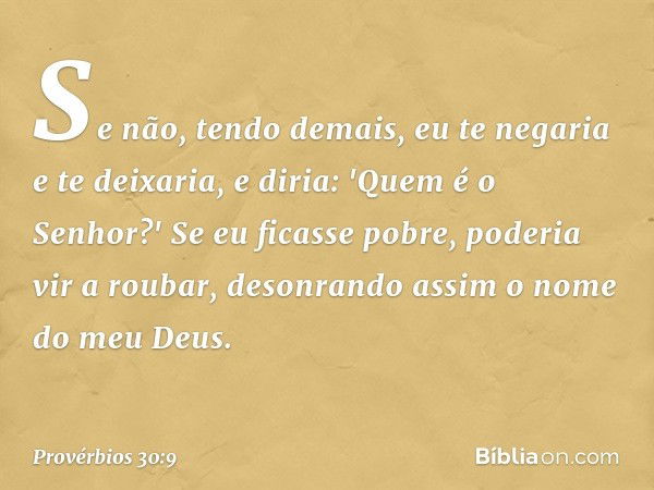 Se não, tendo demais,
eu te negaria e te deixaria,
e diria: 'Quem é o Senhor?'
Se eu ficasse pobre, poderia vir a roubar,
desonrando assim o nome do meu Deus. -