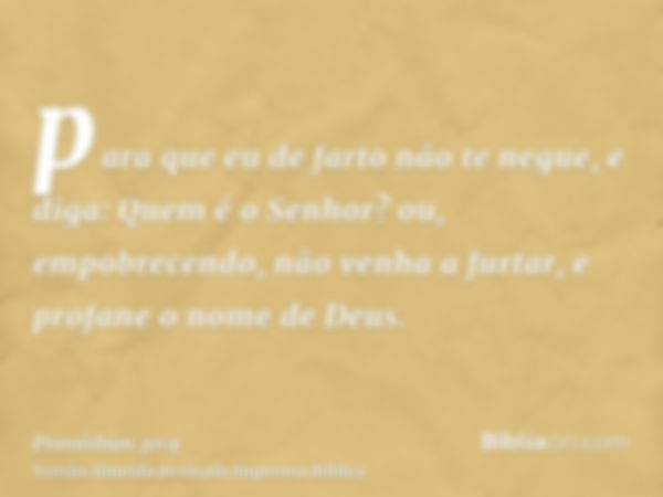 para que eu de farto não te negue, e diga: Quem é o Senhor? ou, empobrecendo, não venha a furtar, e profane o nome de Deus.