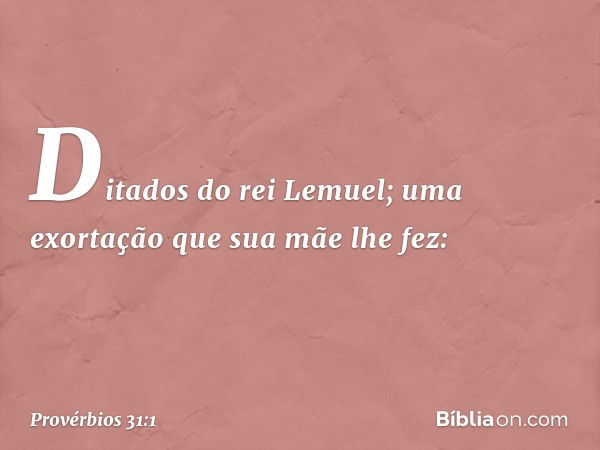 Ditados do rei Lemuel; uma exortação que sua mãe lhe fez: -- Provérbios 31:1