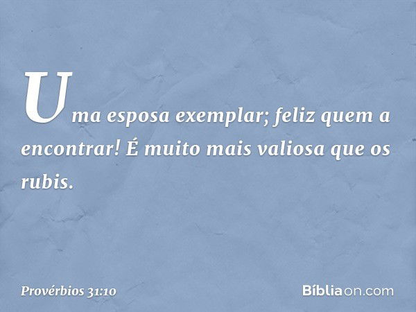 Uma esposa exemplar; feliz quem a encontrar! É muito mais valiosa que os rubis. -- Provérbios 31:10