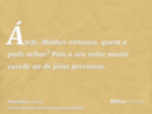 Álefe. Mulher virtuosa, quem a pode achar? Pois o seu valor muito excede ao de jóias preciosas.