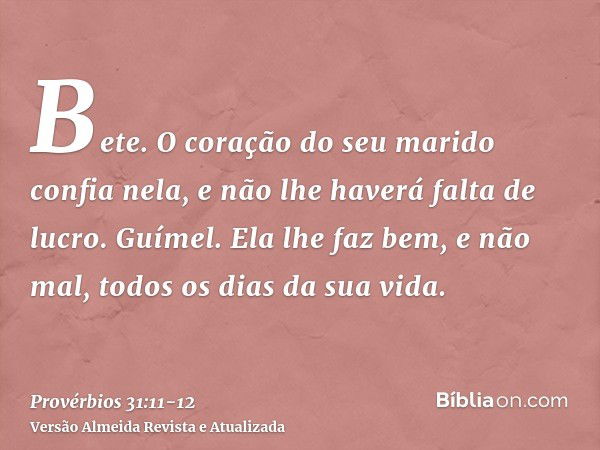 Bete. O coração do seu marido confia nela, e não lhe haverá falta de lucro.Guímel. Ela lhe faz bem, e não mal, todos os dias da sua vida.