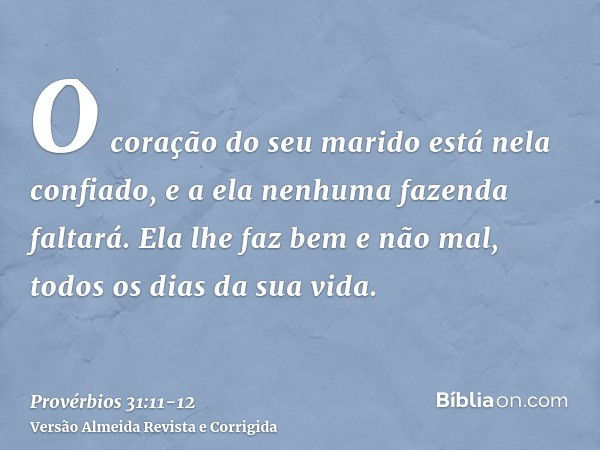 O coração do seu marido está nela confiado, e a ela nenhuma fazenda faltará.Ela lhe faz bem e não mal, todos os dias da sua vida.