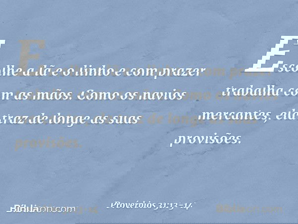 Escolhe a lã e o linho
e com prazer trabalha com as mãos. Como os navios mercantes,
ela traz de longe as suas provisões. -- Provérbios 31:13-14