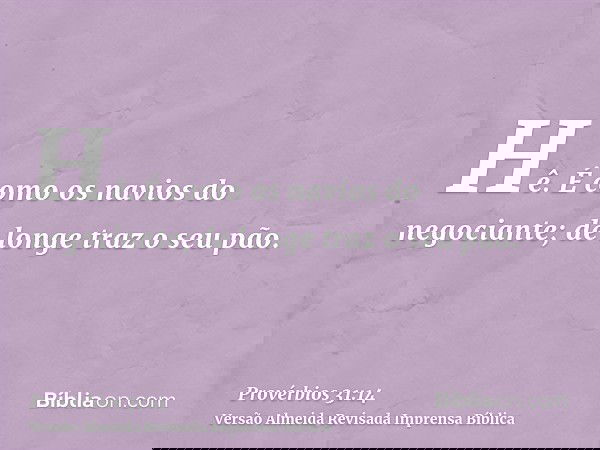 Hê. É como os navios do negociante; de longe traz o seu pão.