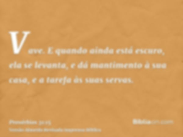 Vave. E quando ainda está escuro, ela se levanta, e dá mantimento à sua casa, e a tarefa às suas servas.