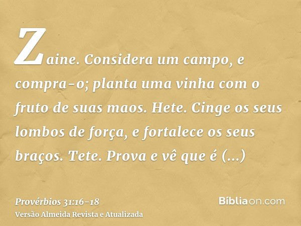 Zaine. Considera um campo, e compra-o; planta uma vinha com o fruto de suas maos.Hete. Cinge os seus lombos de força, e fortalece os seus braços.Tete. Prova e v