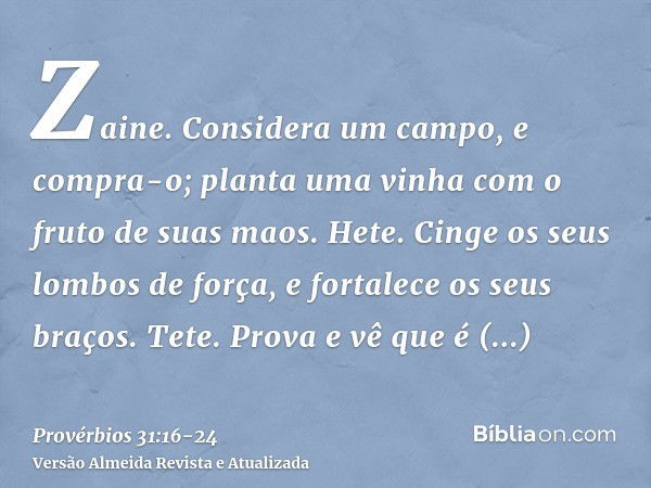 Zaine. Considera um campo, e compra-o; planta uma vinha com o fruto de suas maos.Hete. Cinge os seus lombos de força, e fortalece os seus braços.Tete. Prova e v