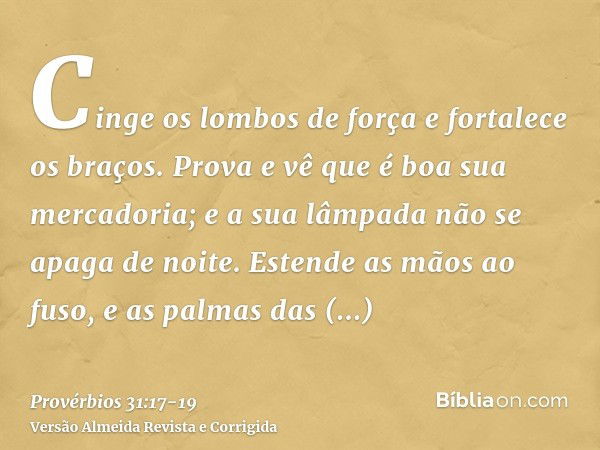 Cinge os lombos de força e fortalece os braços.Prova e vê que é boa sua mercadoria; e a sua lâmpada não se apaga de noite.Estende as mãos ao fuso, e as palmas d