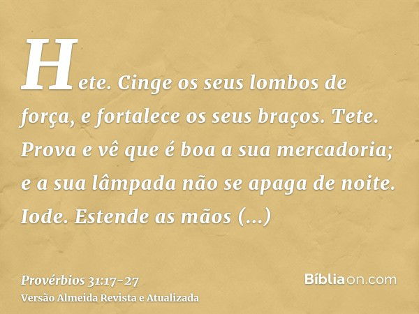 Hete. Cinge os seus lombos de força, e fortalece os seus braços.Tete. Prova e vê que é boa a sua mercadoria; e a sua lâmpada não se apaga de noite.Iode. Estende