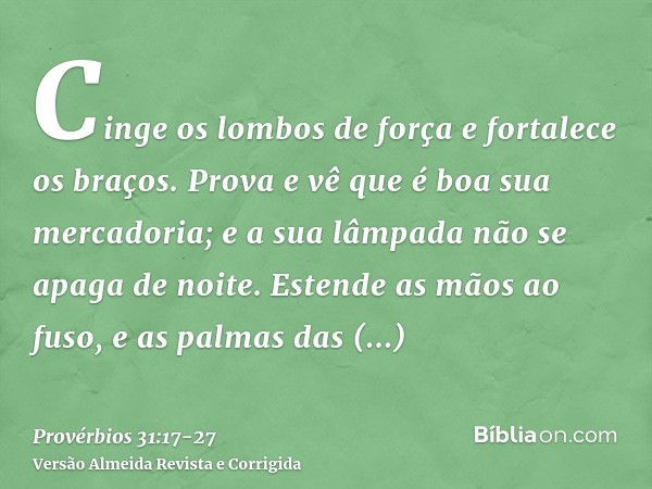 Cinge os lombos de força e fortalece os braços.Prova e vê que é boa sua mercadoria; e a sua lâmpada não se apaga de noite.Estende as mãos ao fuso, e as palmas d