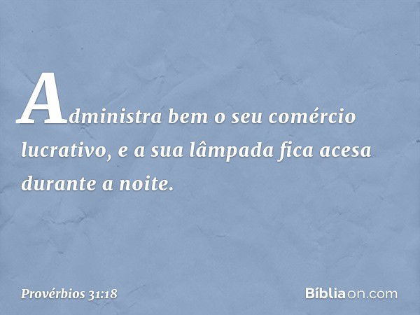 Administra bem o seu comércio lucrativo,
e a sua lâmpada fica acesa durante a noite. -- Provérbios 31:18