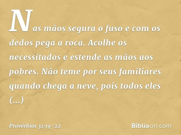 Nas mãos segura o fuso
e com os dedos pega a roca. Acolhe os necessitados
e estende as mãos aos pobres. Não teme por seus familiares quando chega a neve,
pois t