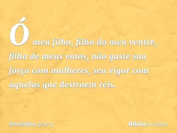 "Ó meu filho, filho do meu ventre,
filho de meus votos, não gaste sua força com mulheres,
seu vigor com aquelas que destroem reis. -- Provérbios 31:2-3