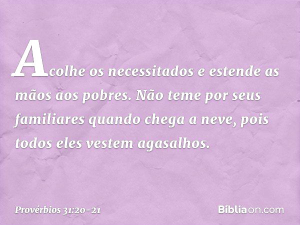 Acolhe os necessitados
e estende as mãos aos pobres. Não teme por seus familiares quando chega a neve,
pois todos eles vestem agasalhos. -- Provérbios 31:20-21