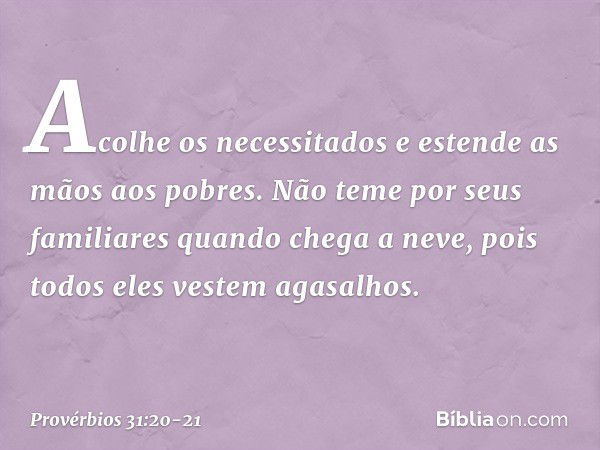 Acolhe os necessitados
e estende as mãos aos pobres. Não teme por seus familiares quando chega a neve,
pois todos eles vestem agasalhos. -- Provérbios 31:20-21