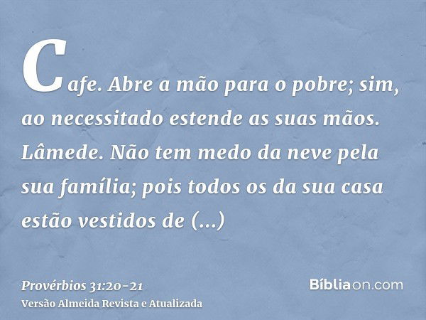 Cafe. Abre a mão para o pobre; sim, ao necessitado estende as suas mãos.Lâmede. Não tem medo da neve pela sua família; pois todos os da sua casa estão vestidos 