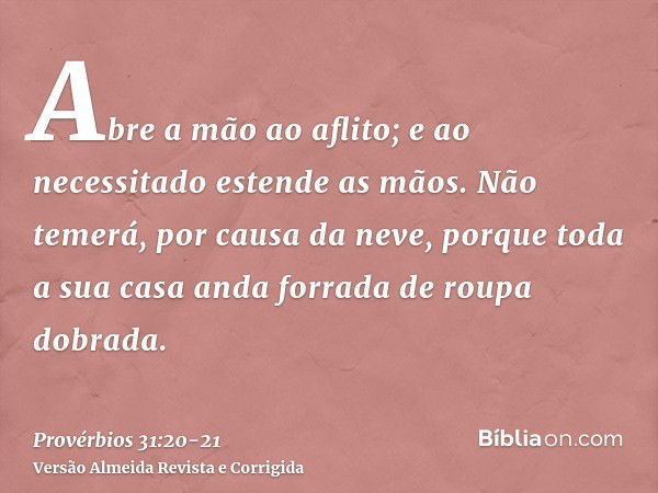 Abre a mão ao aflito; e ao necessitado estende as mãos.Não temerá, por causa da neve, porque toda a sua casa anda forrada de roupa dobrada.