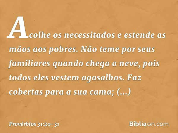 Acolhe os necessitados
e estende as mãos aos pobres. Não teme por seus familiares quando chega a neve,
pois todos eles vestem agasalhos. Faz cobertas para a sua