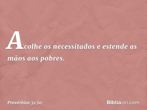 Acolhe os necessitados
e estende as mãos aos pobres. -- Provérbios 31:20