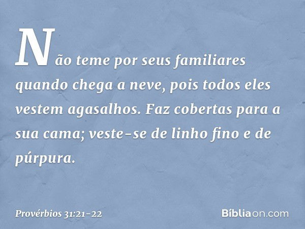 Não teme por seus familiares quando chega a neve,
pois todos eles vestem agasalhos. Faz cobertas para a sua cama;
veste-se de linho fino e de púrpura. -- Provér