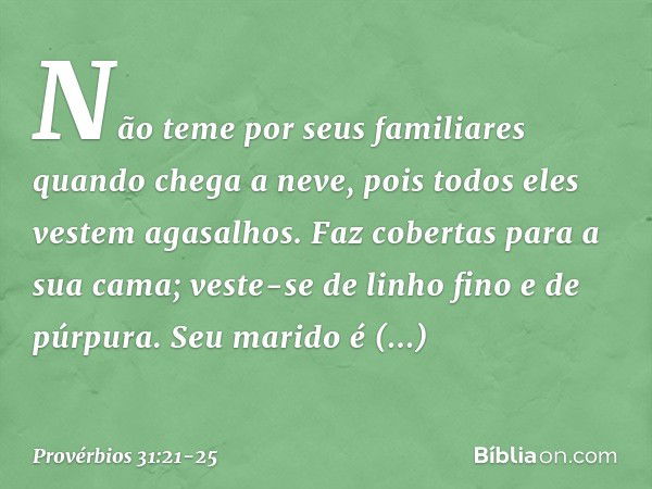 Não teme por seus familiares quando chega a neve,
pois todos eles vestem agasalhos. Faz cobertas para a sua cama;
veste-se de linho fino e de púrpura. Seu marid