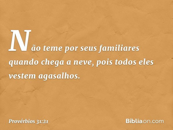 Não teme por seus familiares quando chega a neve,
pois todos eles vestem agasalhos. -- Provérbios 31:21