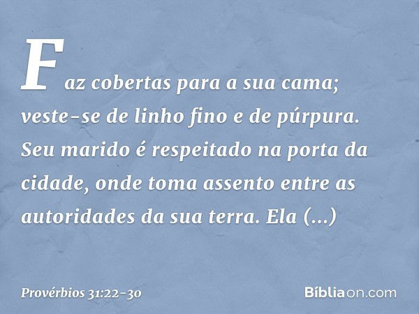 Faz cobertas para a sua cama;
veste-se de linho fino e de púrpura. Seu marido é respeitado
na porta da cidade,
onde toma assento
entre as autoridades da sua ter