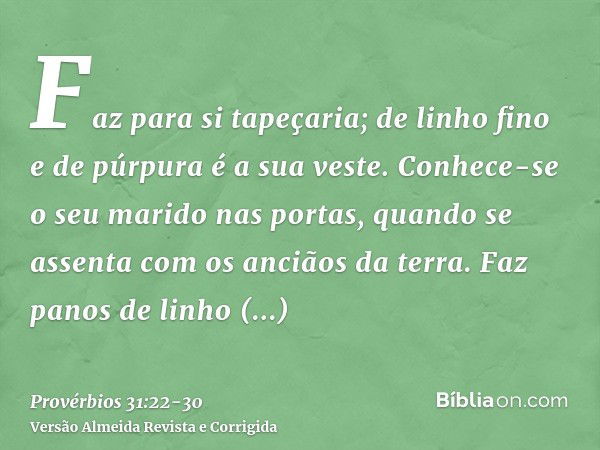 Faz para si tapeçaria; de linho fino e de púrpura é a sua veste.Conhece-se o seu marido nas portas, quando se assenta com os anciãos da terra.Faz panos de linho