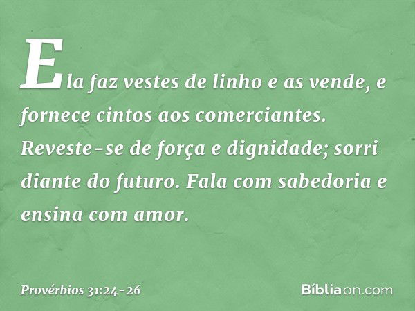 Ela faz vestes de linho e as vende,
e fornece cintos aos comerciantes. Reveste-se de força e dignidade;
sorri diante do futuro. Fala com sabedoria
e ensina com 