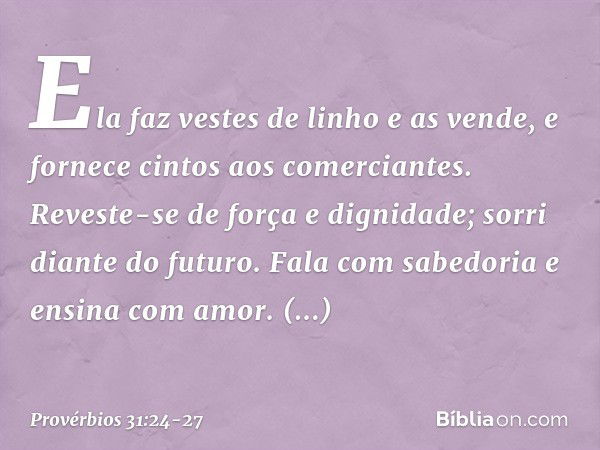 Ela faz vestes de linho e as vende,
e fornece cintos aos comerciantes. Reveste-se de força e dignidade;
sorri diante do futuro. Fala com sabedoria
e ensina com 