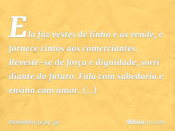 Ela faz vestes de linho e as vende,
e fornece cintos aos comerciantes. Reveste-se de força e dignidade;
sorri diante do futuro. Fala com sabedoria
e ensina com 