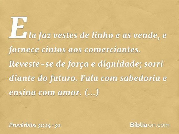 Ela faz vestes de linho e as vende,
e fornece cintos aos comerciantes. Reveste-se de força e dignidade;
sorri diante do futuro. Fala com sabedoria
e ensina com 