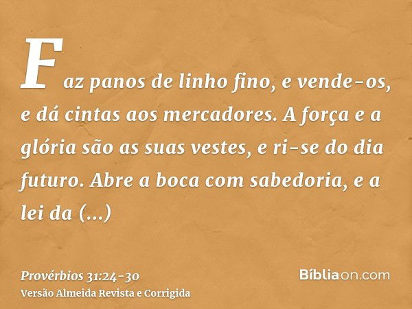 Faz panos de linho fino, e vende-os, e dá cintas aos mercadores.A força e a glória são as suas vestes, e ri-se do dia futuro.Abre a boca com sabedoria, e a lei 