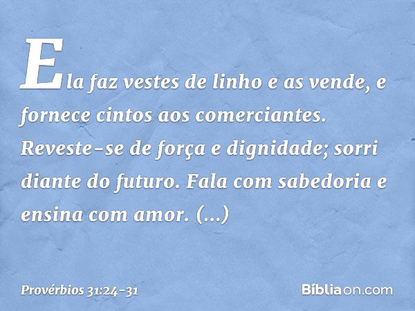 Ela faz vestes de linho e as vende,
e fornece cintos aos comerciantes. Reveste-se de força e dignidade;
sorri diante do futuro. Fala com sabedoria
e ensina com 