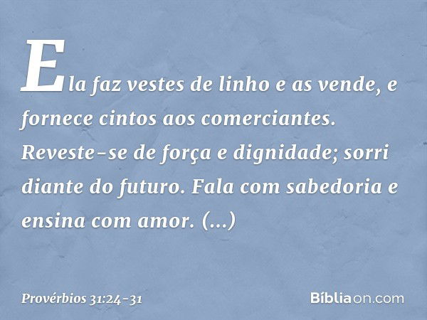 Ela faz vestes de linho e as vende,
e fornece cintos aos comerciantes. Reveste-se de força e dignidade;
sorri diante do futuro. Fala com sabedoria
e ensina com 