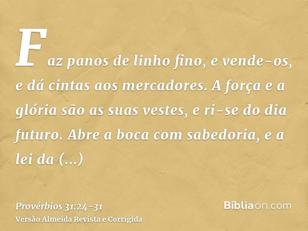 Faz panos de linho fino, e vende-os, e dá cintas aos mercadores.A força e a glória são as suas vestes, e ri-se do dia futuro.Abre a boca com sabedoria, e a lei 