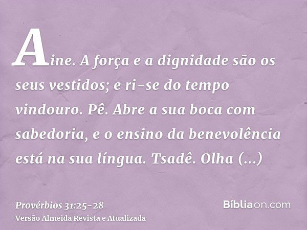 Aine. A força e a dignidade são os seus vestidos; e ri-se do tempo vindouro.Pê. Abre a sua boca com sabedoria, e o ensino da benevolência está na sua língua.Tsa