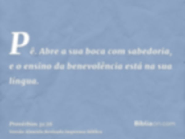 Pê. Abre a sua boca com sabedoria, e o ensino da benevolência está na sua língua.