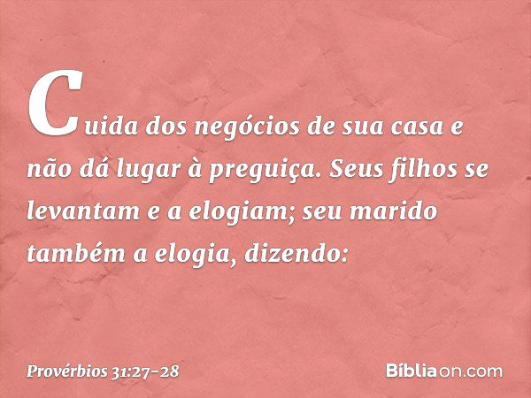 Cuida dos negócios de sua casa
e não dá lugar à preguiça. Seus filhos se levantam e a elogiam;
seu marido também a elogia, dizendo: -- Provérbios 31:27-28