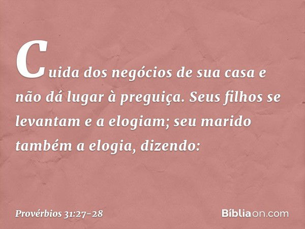 Cuida dos negócios de sua casa
e não dá lugar à preguiça. Seus filhos se levantam e a elogiam;
seu marido também a elogia, dizendo: -- Provérbios 31:27-28