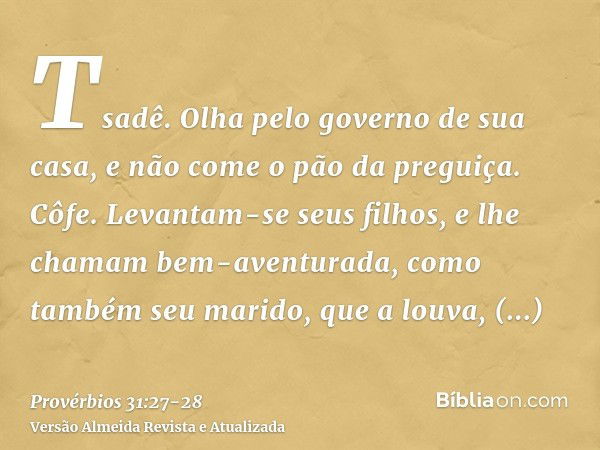 Tsadê. Olha pelo governo de sua casa, e não come o pão da preguiça.Côfe. Levantam-se seus filhos, e lhe chamam bem-aventurada, como também seu marido, que a lou