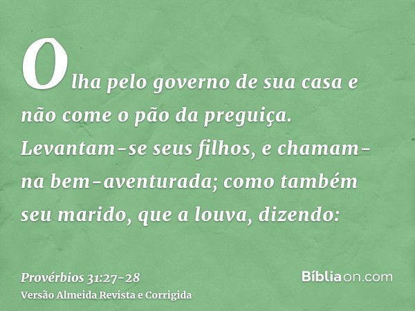 Olha pelo governo de sua casa e não come o pão da preguiça.Levantam-se seus filhos, e chamam-na bem-aventurada; como também seu marido, que a louva, dizendo: