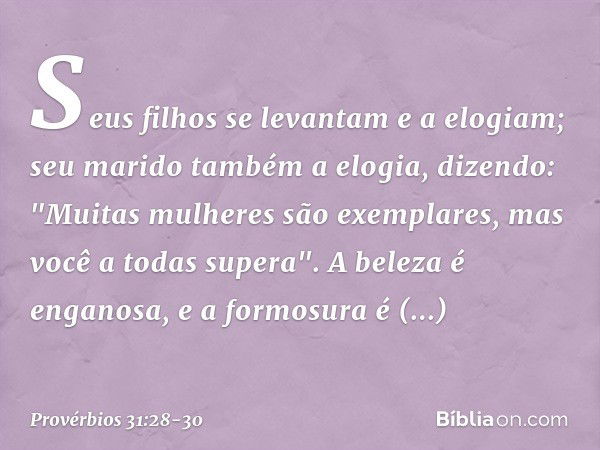 Seus filhos se levantam e a elogiam;
seu marido também a elogia, dizendo: "Muitas mulheres são exemplares,
mas você a todas supera". A beleza é enganosa,
e a fo