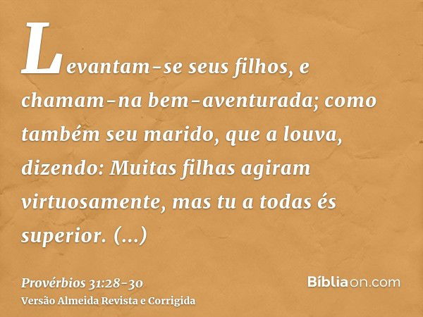 Levantam-se seus filhos, e chamam-na bem-aventurada; como também seu marido, que a louva, dizendo:Muitas filhas agiram virtuosamente, mas tu a todas és superior